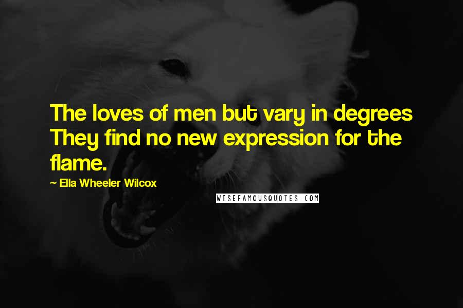 Ella Wheeler Wilcox Quotes: The loves of men but vary in degrees They find no new expression for the flame.