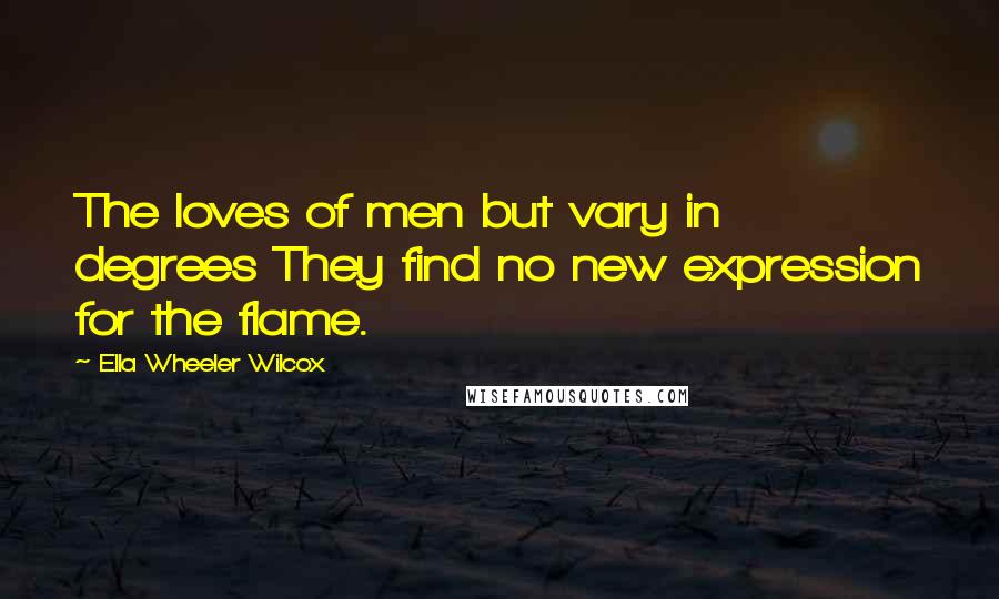 Ella Wheeler Wilcox Quotes: The loves of men but vary in degrees They find no new expression for the flame.