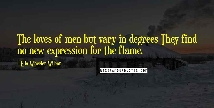 Ella Wheeler Wilcox Quotes: The loves of men but vary in degrees They find no new expression for the flame.