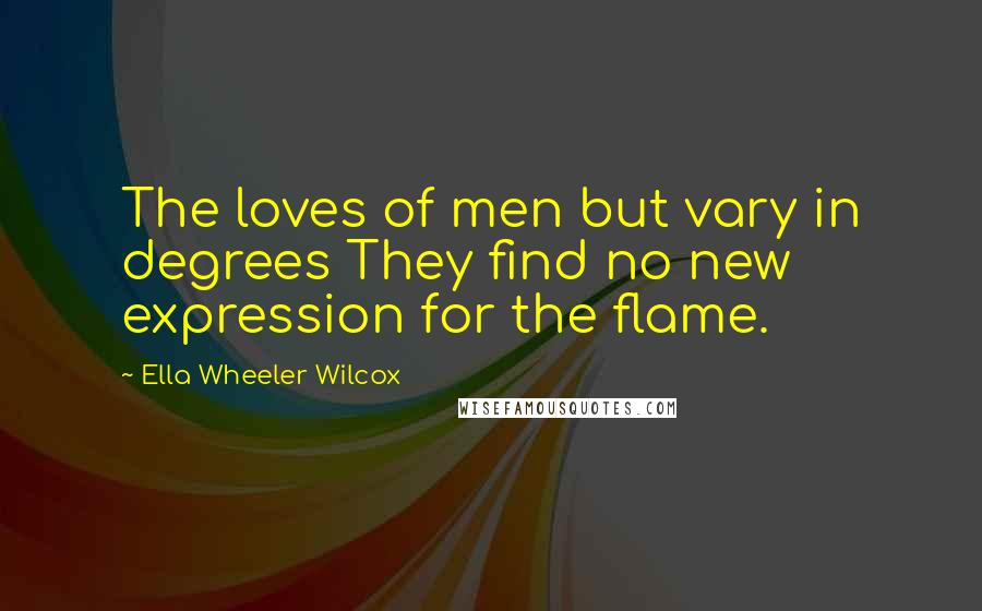 Ella Wheeler Wilcox Quotes: The loves of men but vary in degrees They find no new expression for the flame.