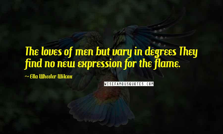 Ella Wheeler Wilcox Quotes: The loves of men but vary in degrees They find no new expression for the flame.