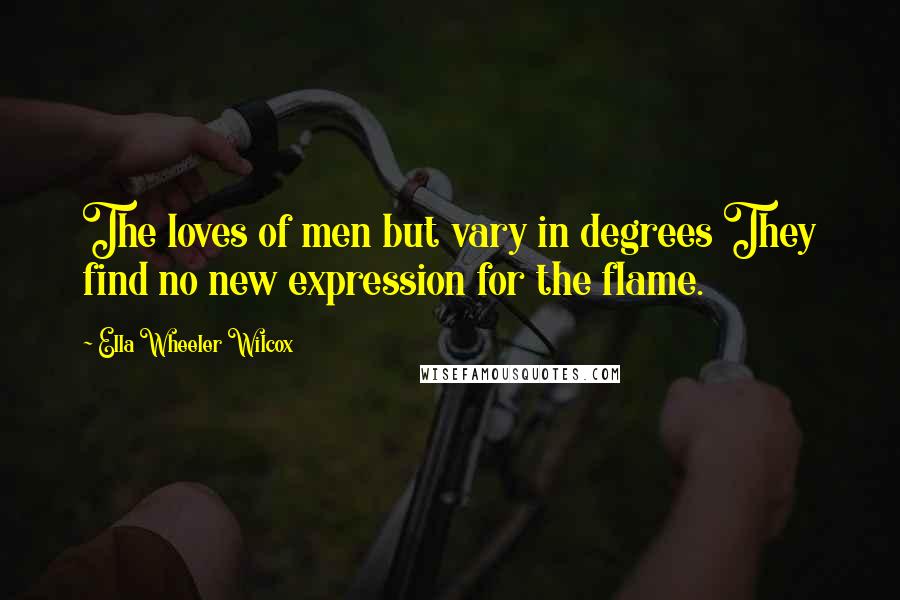 Ella Wheeler Wilcox Quotes: The loves of men but vary in degrees They find no new expression for the flame.