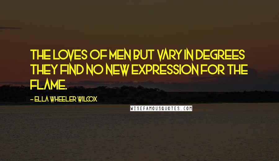 Ella Wheeler Wilcox Quotes: The loves of men but vary in degrees They find no new expression for the flame.