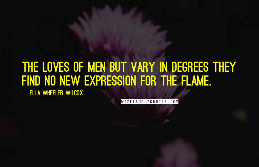 Ella Wheeler Wilcox Quotes: The loves of men but vary in degrees They find no new expression for the flame.