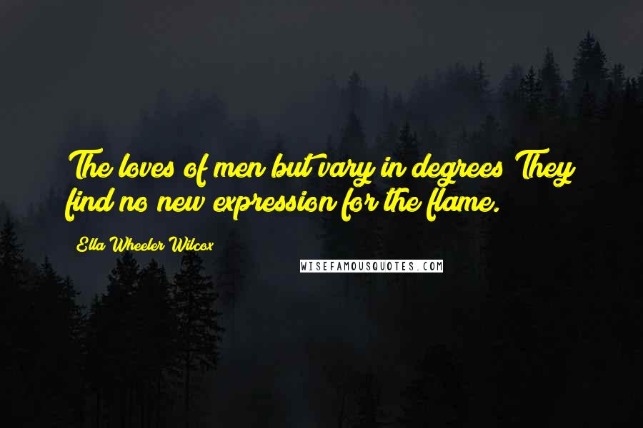 Ella Wheeler Wilcox Quotes: The loves of men but vary in degrees They find no new expression for the flame.