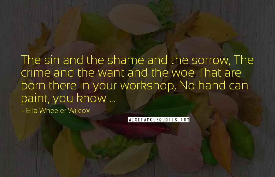 Ella Wheeler Wilcox Quotes: The sin and the shame and the sorrow, The crime and the want and the woe That are born there in your workshop, No hand can paint, you know ...