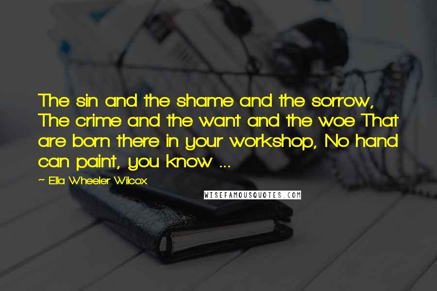 Ella Wheeler Wilcox Quotes: The sin and the shame and the sorrow, The crime and the want and the woe That are born there in your workshop, No hand can paint, you know ...