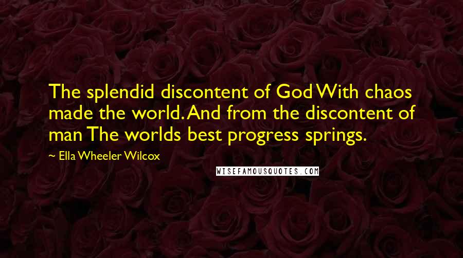 Ella Wheeler Wilcox Quotes: The splendid discontent of God With chaos made the world. And from the discontent of man The worlds best progress springs.