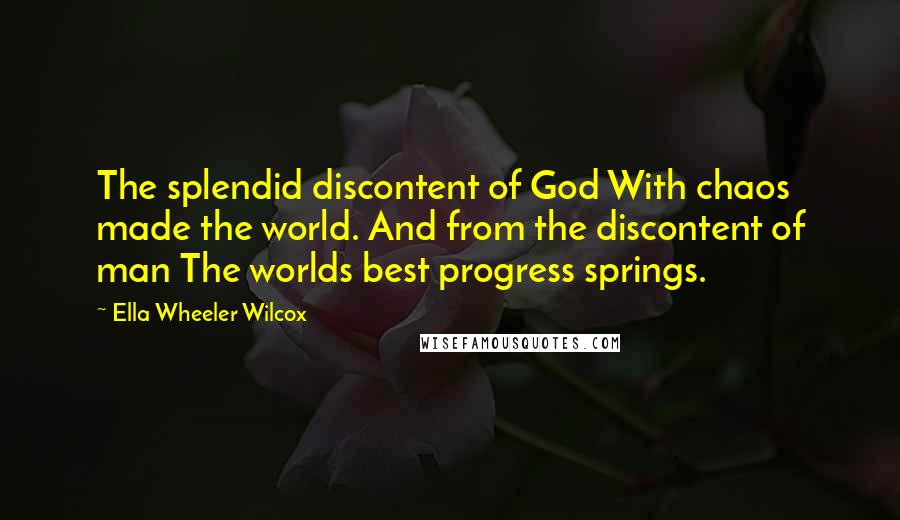 Ella Wheeler Wilcox Quotes: The splendid discontent of God With chaos made the world. And from the discontent of man The worlds best progress springs.