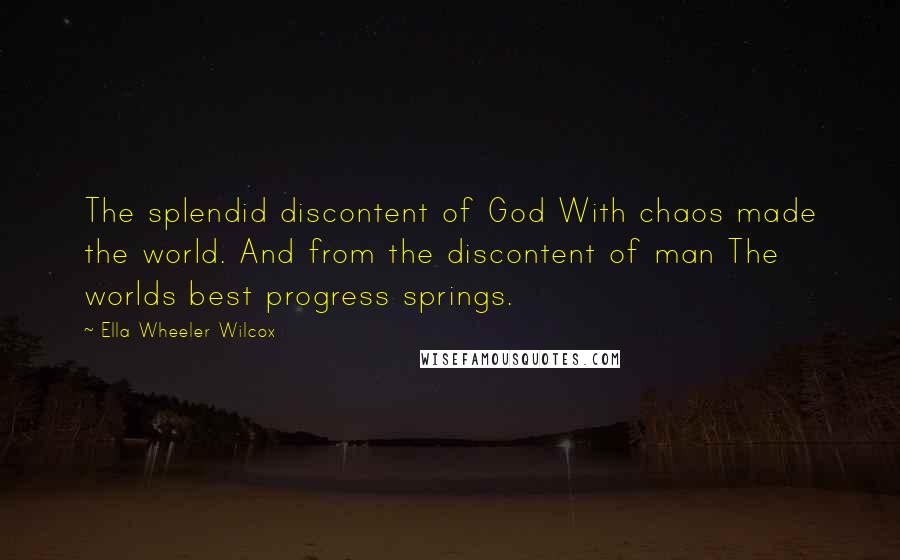 Ella Wheeler Wilcox Quotes: The splendid discontent of God With chaos made the world. And from the discontent of man The worlds best progress springs.