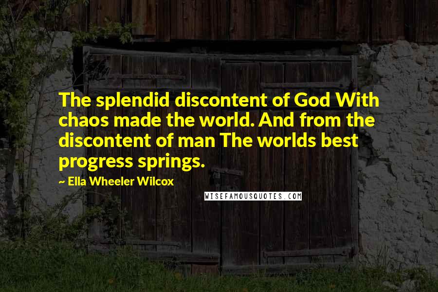 Ella Wheeler Wilcox Quotes: The splendid discontent of God With chaos made the world. And from the discontent of man The worlds best progress springs.