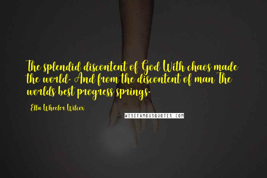 Ella Wheeler Wilcox Quotes: The splendid discontent of God With chaos made the world. And from the discontent of man The worlds best progress springs.