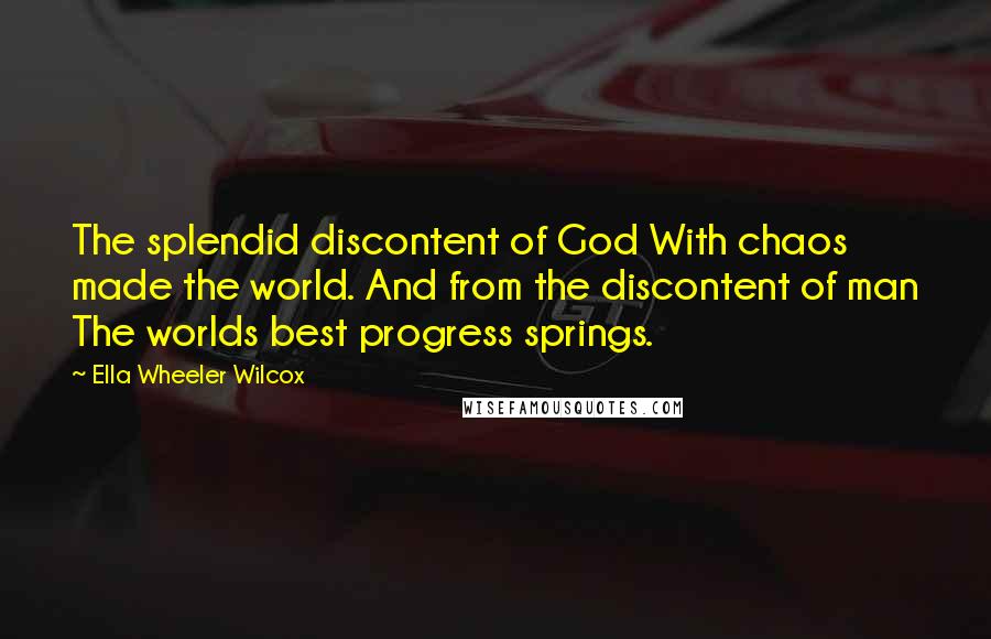 Ella Wheeler Wilcox Quotes: The splendid discontent of God With chaos made the world. And from the discontent of man The worlds best progress springs.