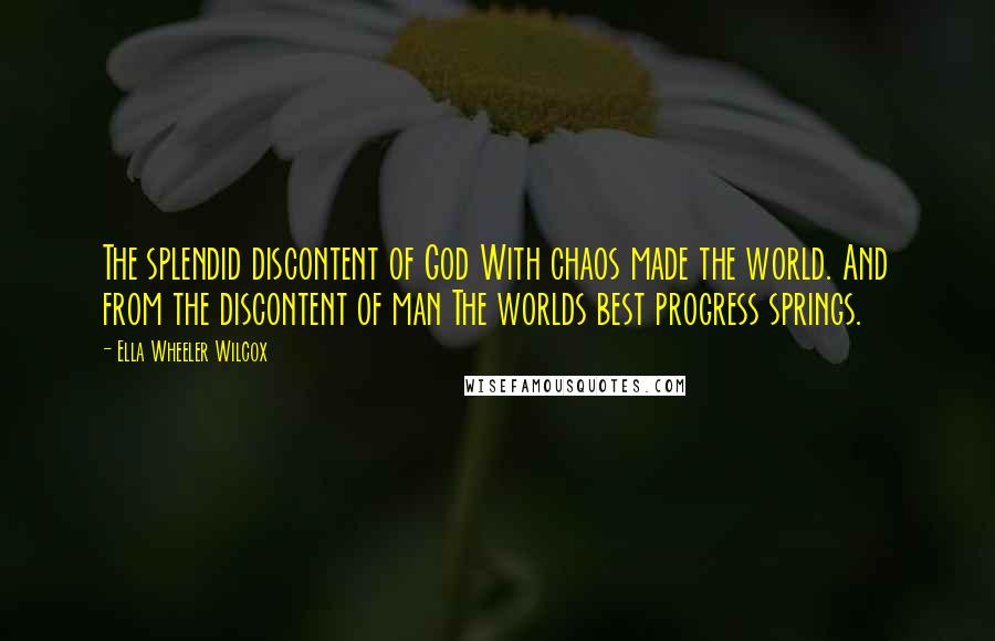 Ella Wheeler Wilcox Quotes: The splendid discontent of God With chaos made the world. And from the discontent of man The worlds best progress springs.