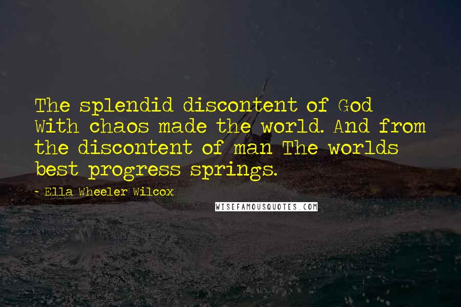 Ella Wheeler Wilcox Quotes: The splendid discontent of God With chaos made the world. And from the discontent of man The worlds best progress springs.