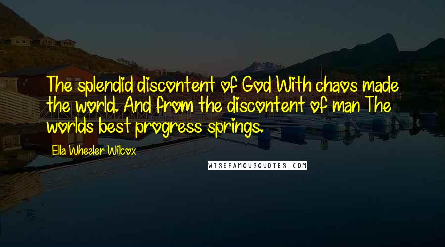 Ella Wheeler Wilcox Quotes: The splendid discontent of God With chaos made the world. And from the discontent of man The worlds best progress springs.