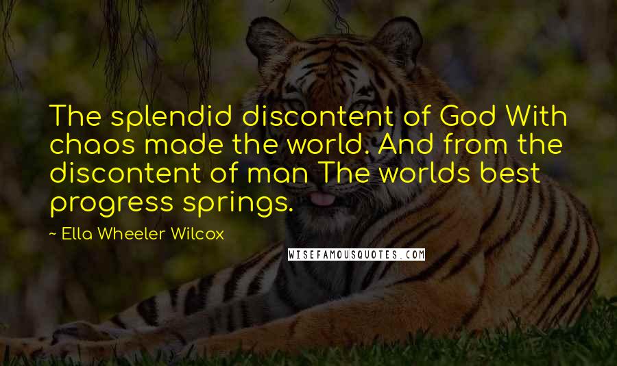 Ella Wheeler Wilcox Quotes: The splendid discontent of God With chaos made the world. And from the discontent of man The worlds best progress springs.