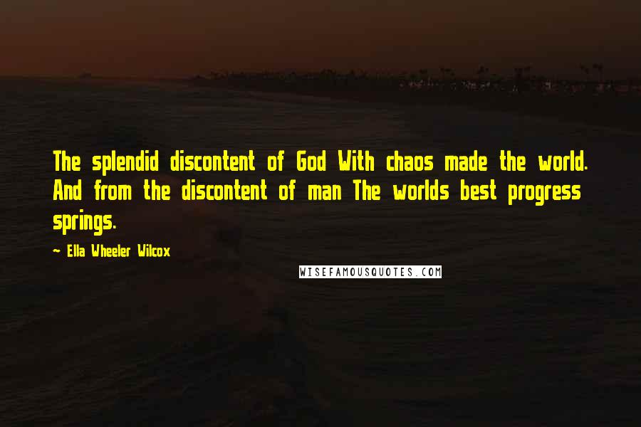 Ella Wheeler Wilcox Quotes: The splendid discontent of God With chaos made the world. And from the discontent of man The worlds best progress springs.