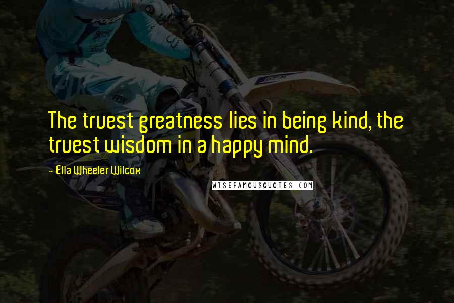 Ella Wheeler Wilcox Quotes: The truest greatness lies in being kind, the truest wisdom in a happy mind.