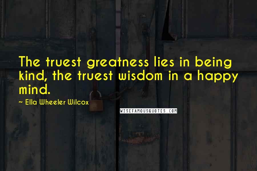 Ella Wheeler Wilcox Quotes: The truest greatness lies in being kind, the truest wisdom in a happy mind.