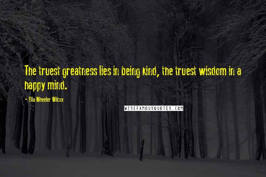 Ella Wheeler Wilcox Quotes: The truest greatness lies in being kind, the truest wisdom in a happy mind.