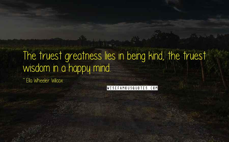 Ella Wheeler Wilcox Quotes: The truest greatness lies in being kind, the truest wisdom in a happy mind.