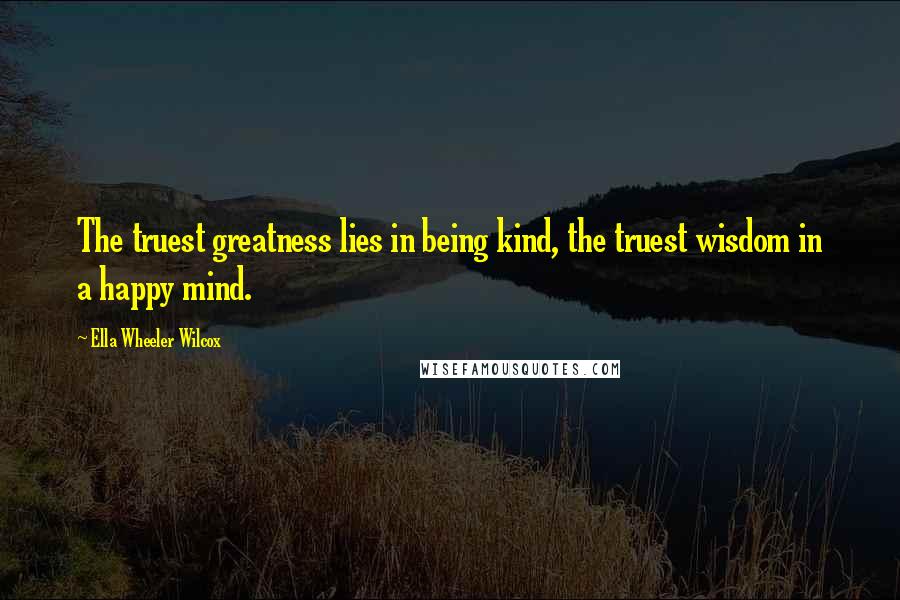 Ella Wheeler Wilcox Quotes: The truest greatness lies in being kind, the truest wisdom in a happy mind.