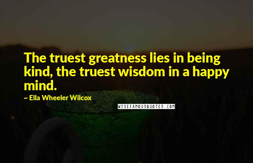 Ella Wheeler Wilcox Quotes: The truest greatness lies in being kind, the truest wisdom in a happy mind.