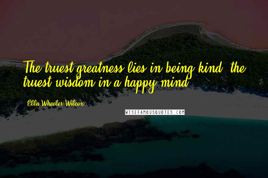 Ella Wheeler Wilcox Quotes: The truest greatness lies in being kind, the truest wisdom in a happy mind.