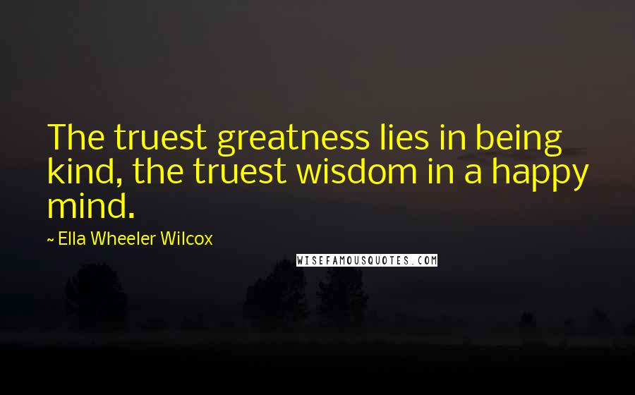 Ella Wheeler Wilcox Quotes: The truest greatness lies in being kind, the truest wisdom in a happy mind.