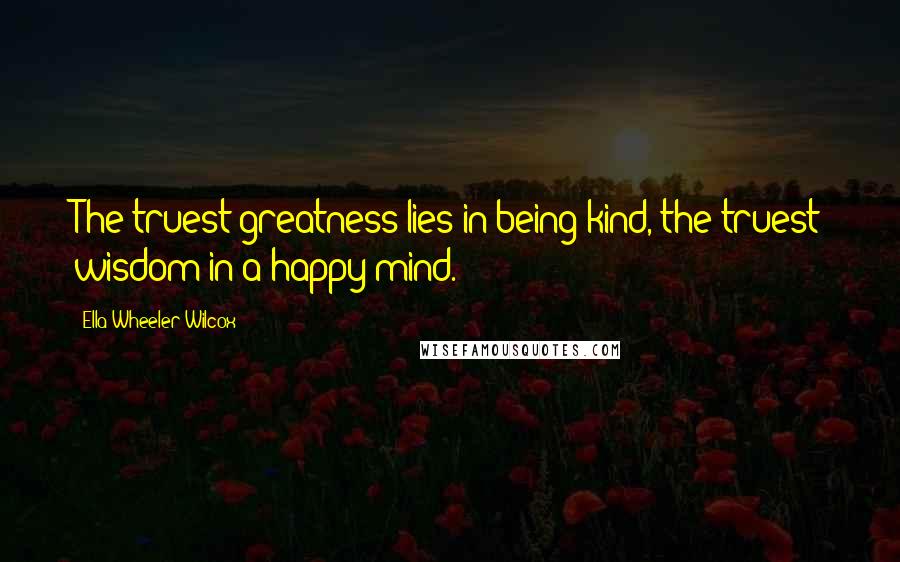 Ella Wheeler Wilcox Quotes: The truest greatness lies in being kind, the truest wisdom in a happy mind.