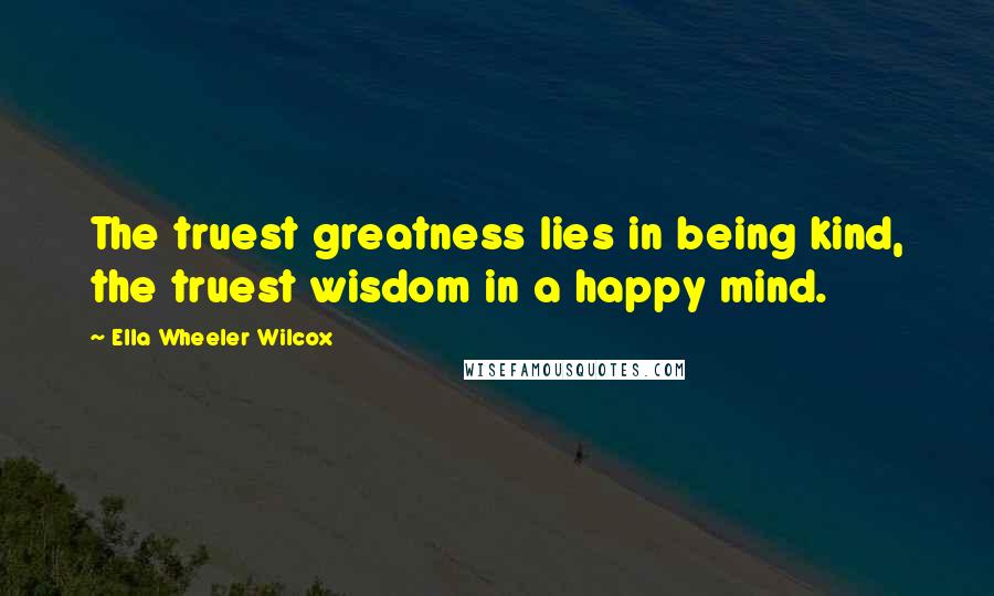 Ella Wheeler Wilcox Quotes: The truest greatness lies in being kind, the truest wisdom in a happy mind.