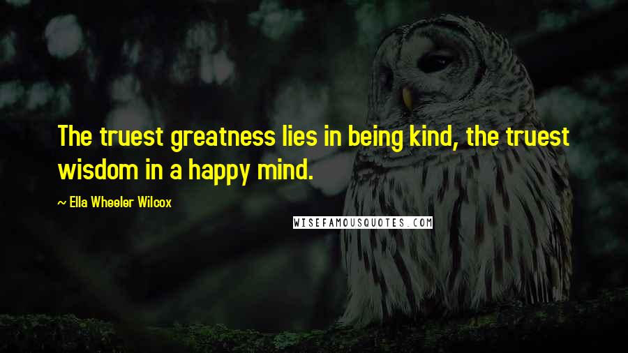 Ella Wheeler Wilcox Quotes: The truest greatness lies in being kind, the truest wisdom in a happy mind.