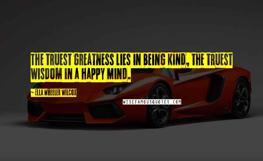 Ella Wheeler Wilcox Quotes: The truest greatness lies in being kind, the truest wisdom in a happy mind.