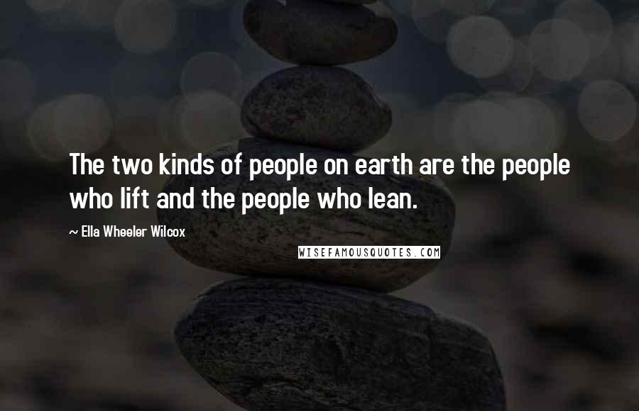 Ella Wheeler Wilcox Quotes: The two kinds of people on earth are the people who lift and the people who lean.