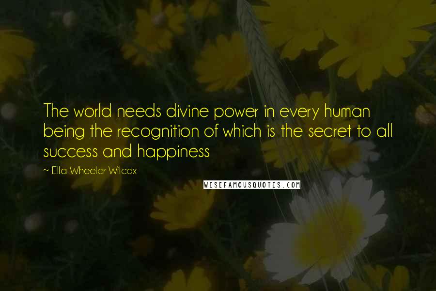 Ella Wheeler Wilcox Quotes: The world needs divine power in every human being the recognition of which is the secret to all success and happiness
