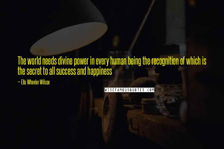Ella Wheeler Wilcox Quotes: The world needs divine power in every human being the recognition of which is the secret to all success and happiness