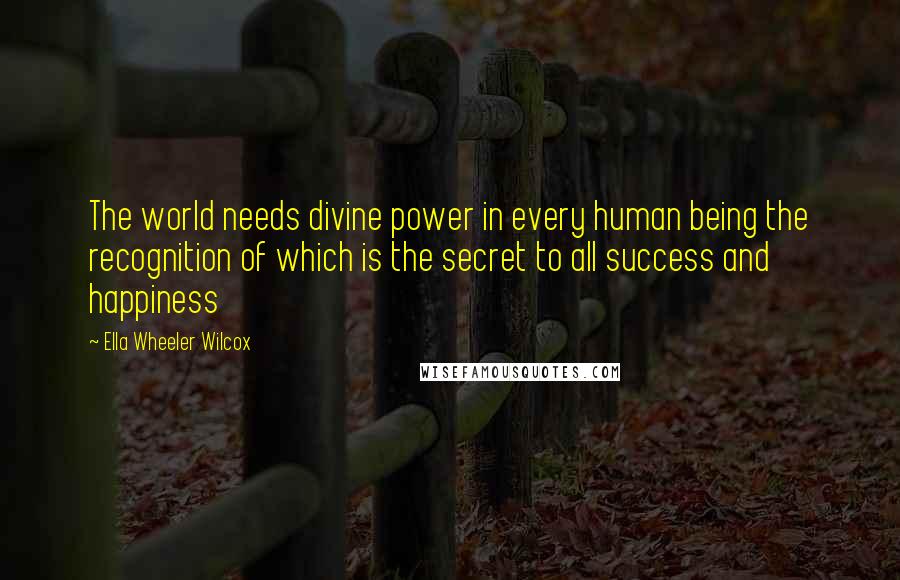 Ella Wheeler Wilcox Quotes: The world needs divine power in every human being the recognition of which is the secret to all success and happiness
