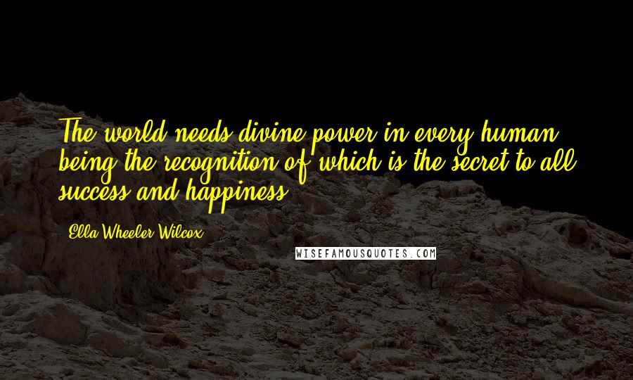Ella Wheeler Wilcox Quotes: The world needs divine power in every human being the recognition of which is the secret to all success and happiness