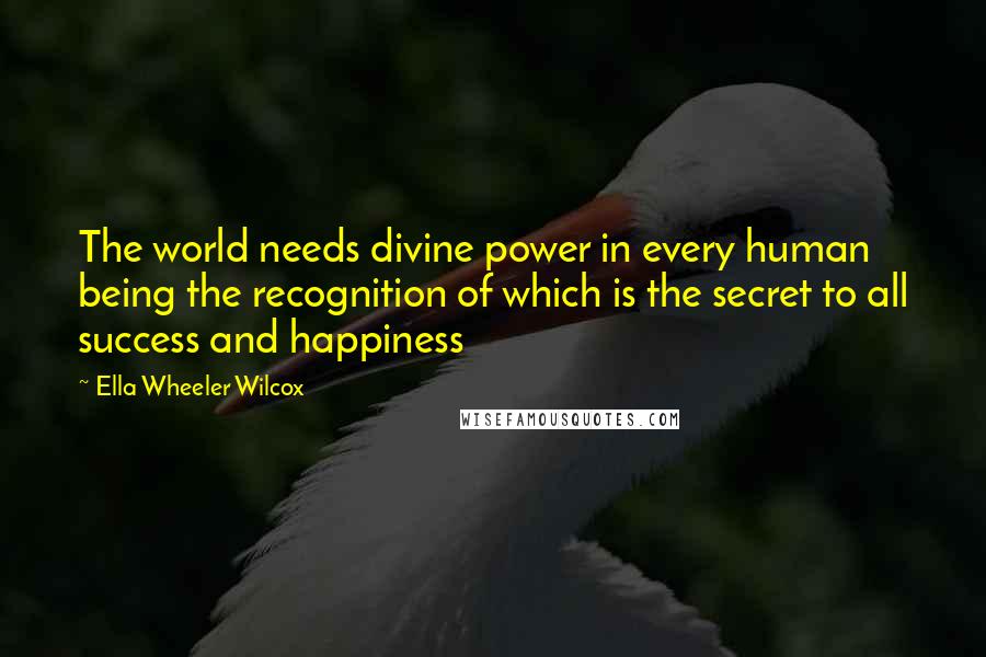 Ella Wheeler Wilcox Quotes: The world needs divine power in every human being the recognition of which is the secret to all success and happiness