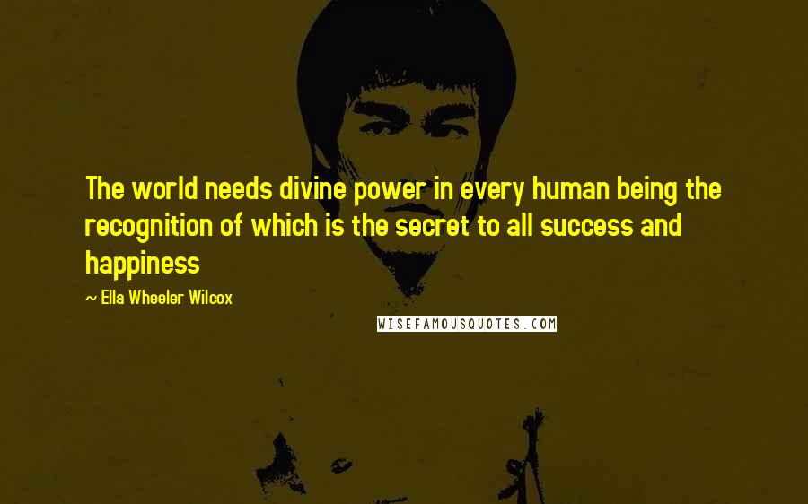 Ella Wheeler Wilcox Quotes: The world needs divine power in every human being the recognition of which is the secret to all success and happiness