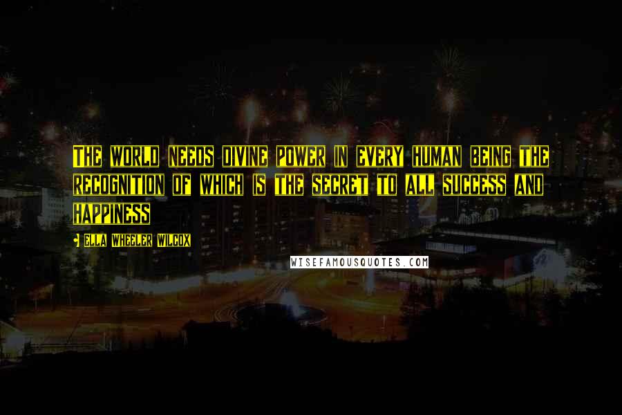 Ella Wheeler Wilcox Quotes: The world needs divine power in every human being the recognition of which is the secret to all success and happiness