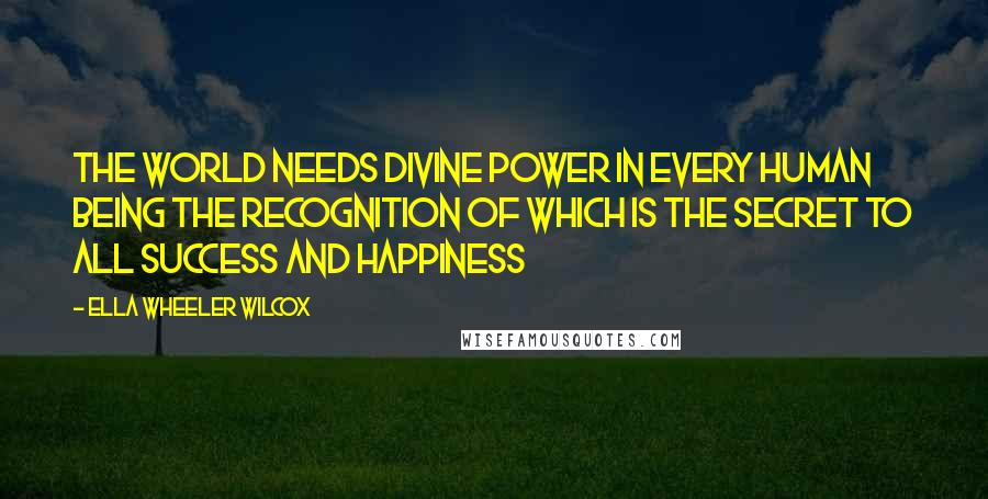 Ella Wheeler Wilcox Quotes: The world needs divine power in every human being the recognition of which is the secret to all success and happiness