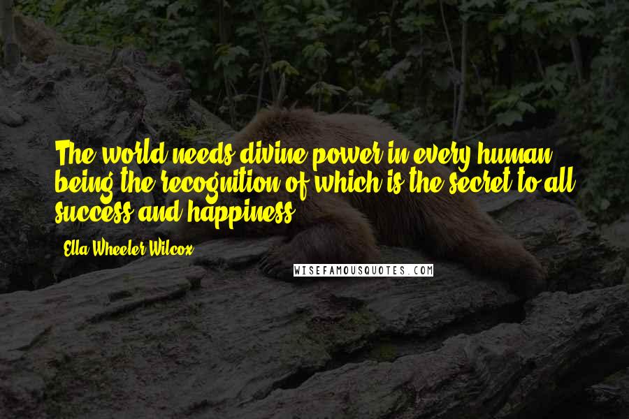 Ella Wheeler Wilcox Quotes: The world needs divine power in every human being the recognition of which is the secret to all success and happiness