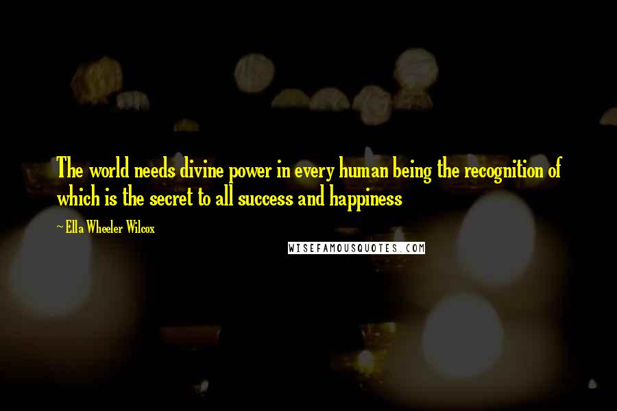 Ella Wheeler Wilcox Quotes: The world needs divine power in every human being the recognition of which is the secret to all success and happiness