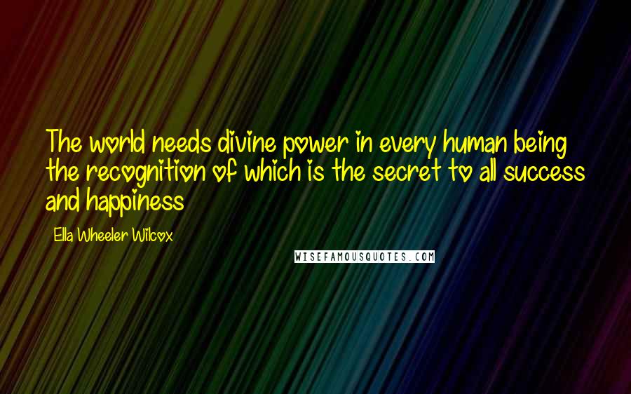 Ella Wheeler Wilcox Quotes: The world needs divine power in every human being the recognition of which is the secret to all success and happiness