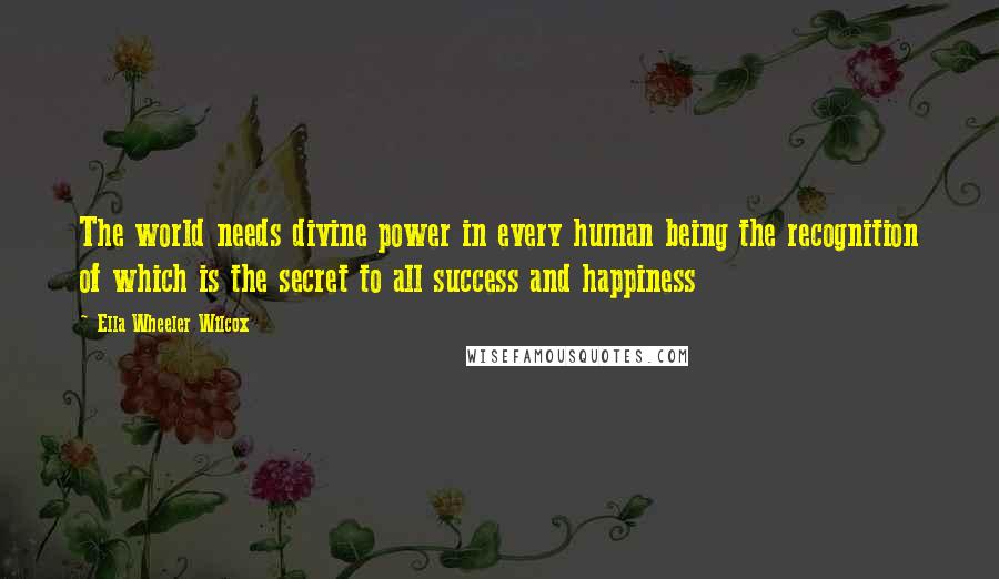 Ella Wheeler Wilcox Quotes: The world needs divine power in every human being the recognition of which is the secret to all success and happiness