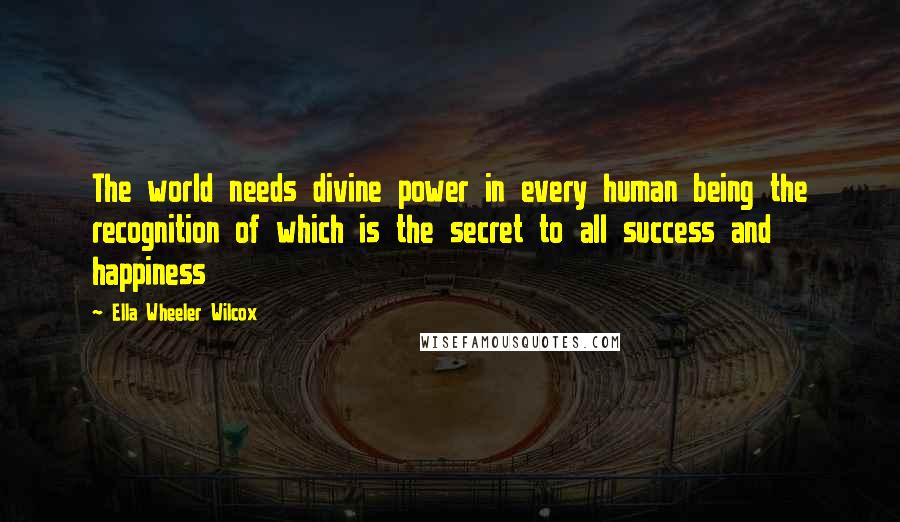 Ella Wheeler Wilcox Quotes: The world needs divine power in every human being the recognition of which is the secret to all success and happiness