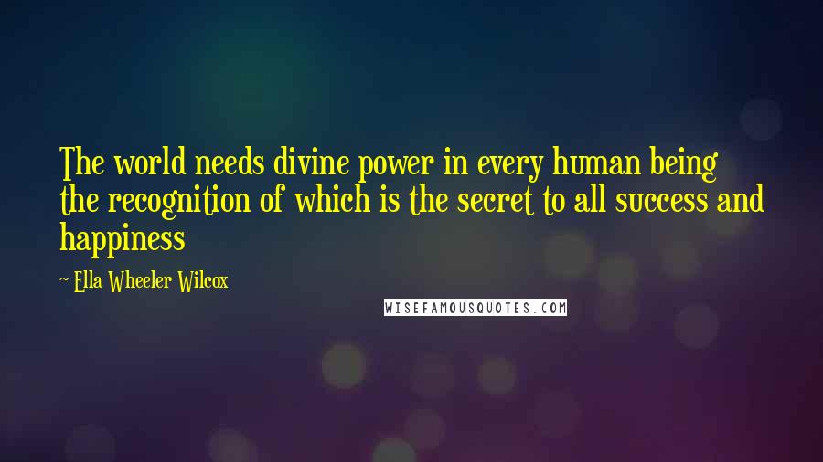 Ella Wheeler Wilcox Quotes: The world needs divine power in every human being the recognition of which is the secret to all success and happiness