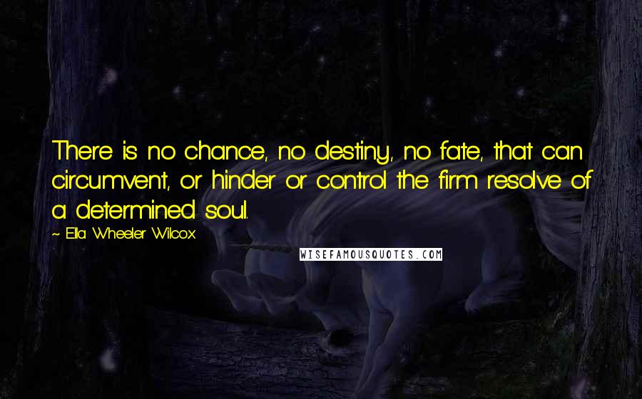 Ella Wheeler Wilcox Quotes: There is no chance, no destiny, no fate, that can circumvent, or hinder or control the firm resolve of a determined soul.